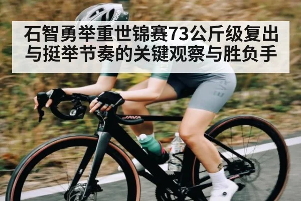 石智勇举重世锦赛73公斤级复出与挺举节奏的关键观察与胜负手（kaiyun）